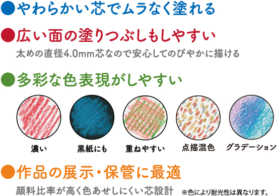 ●やわらかい芯でムラなく塗れる　●広い面の塗りつぶしもしやすい　太めの直径4.0mm芯なので安心してのびやかに描ける　●多彩な色表現がしやすい　濃い　黒紙にも　重ねやすい　点描混色　グラデーション　●作品の展示・保管に最適　顔料比率が高く色あせしにくい芯設計　※色により耐光性は異なります。